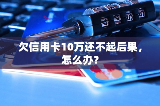 欠信用卡10万还不起后果，怎么办？