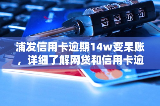 浦发信用卡逾期14w变呆账，详细了解网贷和信用卡逾期法律后果