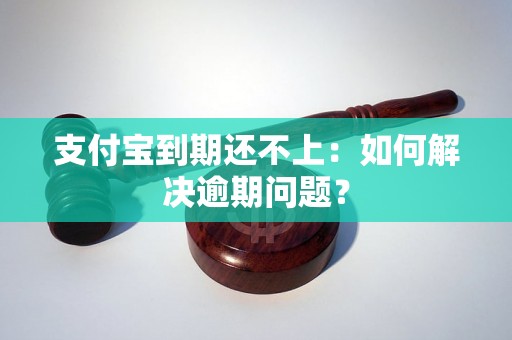 支付宝到期还不上：如何解决逾期问题？