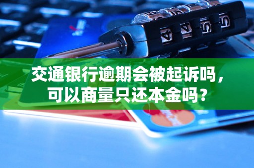 交通银行逾期会被起诉吗，可以商量只还本金吗？