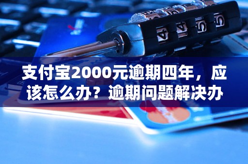 支付宝2000元逾期四年，应该怎么办？逾期问题解决办法