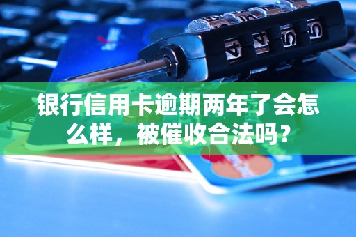 银行信用卡逾期两年了会怎么样，被催收合法吗？