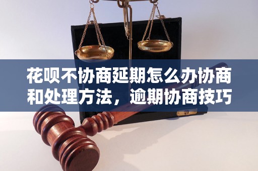 花呗不协商延期怎么办协商和处理方法，逾期协商技巧分享