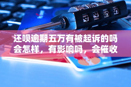 还呗逾期五万有被起诉的吗会怎样，有影响吗，会催收吗？