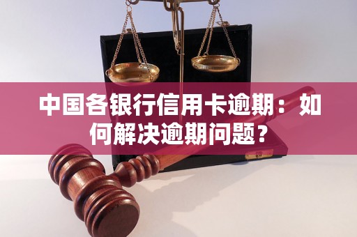 中国各银行信用卡逾期：如何解决逾期问题？