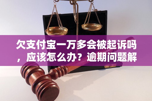 欠支付宝一万多会被起诉吗，应该怎么办？逾期问题解决办法