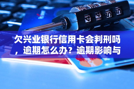 欠兴业银行信用卡会判刑吗，逾期怎么办？逾期影响与利息了解！