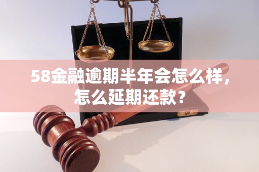 58金融逾期半年会怎么样，怎么延期还款？