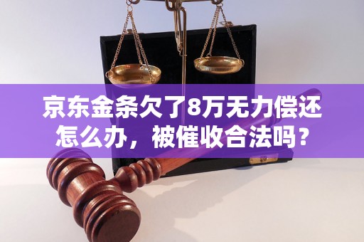 京东金条欠了8万无力偿还怎么办，被催收合法吗？