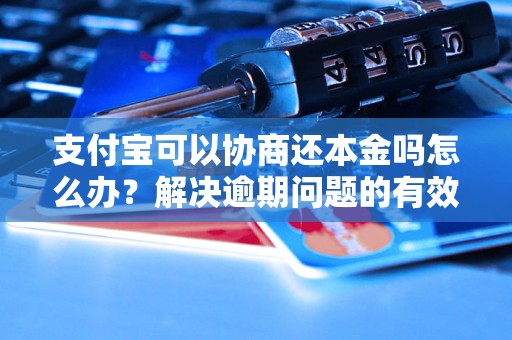 支付宝可以协商还本金吗怎么办？解决逾期问题的有效方法分享