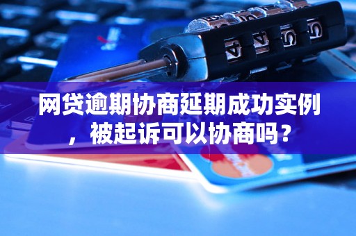 网贷逾期协商延期成功实例，被起诉可以协商吗？