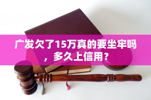 广发欠了15万真的要坐牢吗，多久上信用？