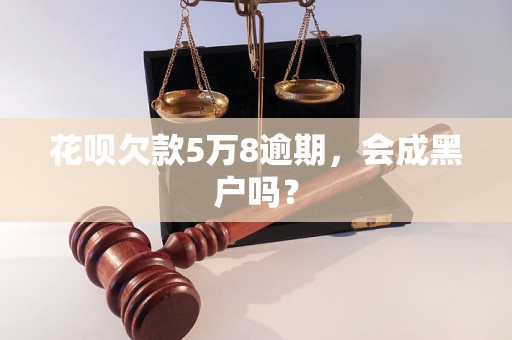 花呗欠款5万8逾期，会成黑户吗？