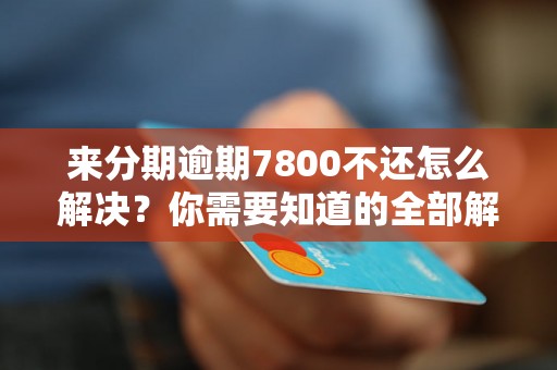 来分期逾期7800不还怎么解决？你需要知道的全部解决方法