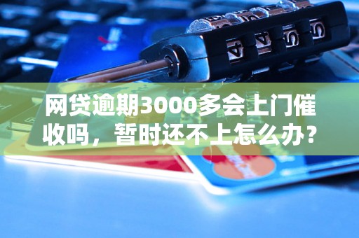 网贷逾期3000多会上门催收吗，暂时还不上怎么办？