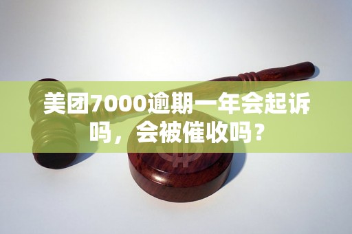 美团7000逾期一年会起诉吗，会被催收吗？