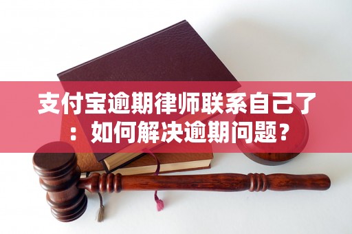 支付宝逾期律师联系自己了：如何解决逾期问题？