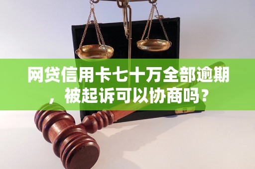 网贷信用卡七十万全部逾期，被起诉可以协商吗？