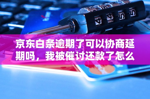 京东白条逾期了可以协商延期吗，我被催讨还款了怎么办？