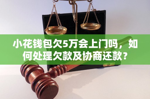 小花钱包欠5万会上门吗，如何处理欠款及协商还款？