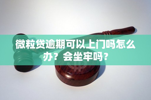 微粒贷逾期可以上门吗怎么办？会坐牢吗？