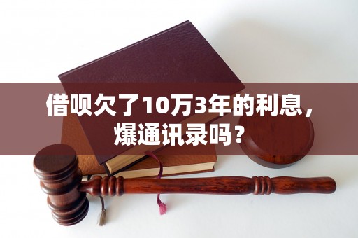 借呗欠了10万3年的利息，爆通讯录吗？