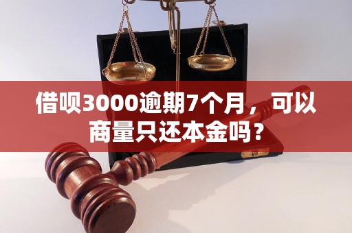 借呗3000逾期7个月，可以商量只还本金吗？