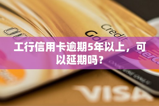 工行信用卡逾期5年以上，可以延期吗？