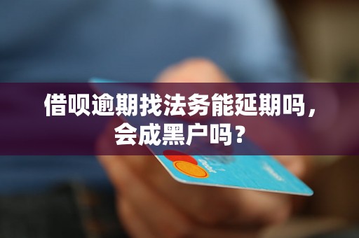 借呗逾期找法务能延期吗，会成黑户吗？