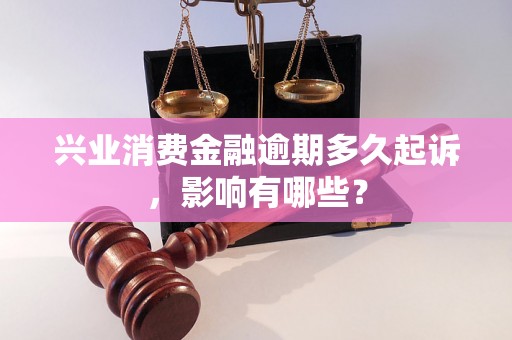 兴业消费金融逾期多久起诉，影响有哪些？