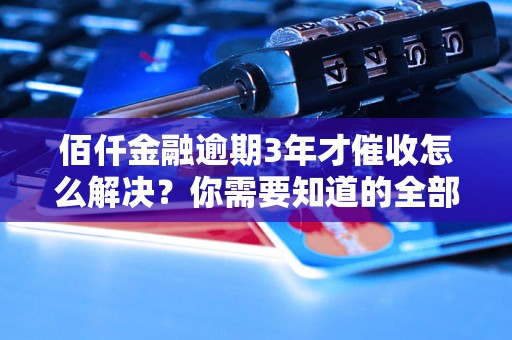 佰仟金融逾期3年才催收怎么解决？你需要知道的全部解决方法