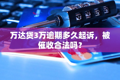 万达贷3万逾期多久起诉，被催收合法吗？