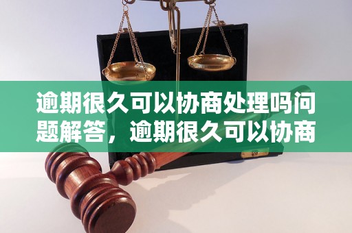 逾期很久可以协商处理吗问题解答，逾期很久可以协商处理吗如何处理