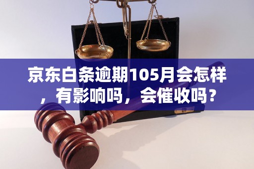 京东白条逾期105月会怎样，有影响吗，会催收吗？