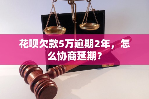 花呗欠款5万逾期2年，怎么协商延期？