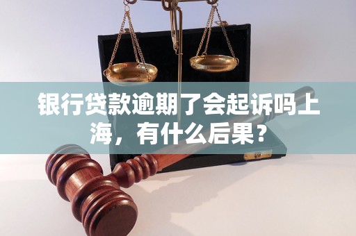 银行贷款逾期了会起诉吗上海，有什么后果？