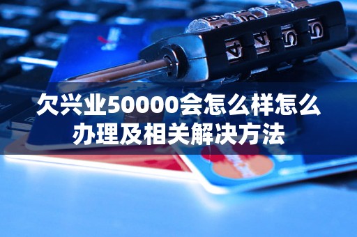 欠兴业50000会怎么样怎么办理及相关解决方法