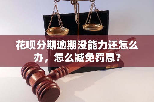 花呗分期逾期没能力还怎么办，怎么减免罚息？