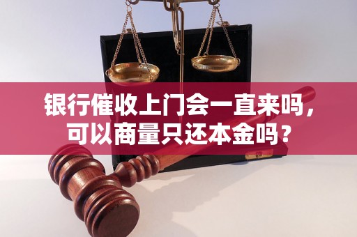 银行催收上门会一直来吗，可以商量只还本金吗？