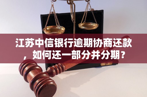 江苏中信银行逾期协商还款，如何还一部分并分期？