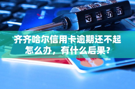 齐齐哈尔信用卡逾期还不起怎么办，有什么后果？