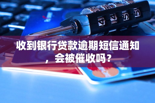 收到银行贷款逾期短信通知，会被催收吗？