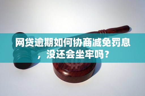 网贷逾期如何协商减免罚息，没还会坐牢吗？