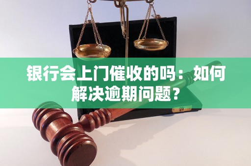 银行会上门催收的吗：如何解决逾期问题？