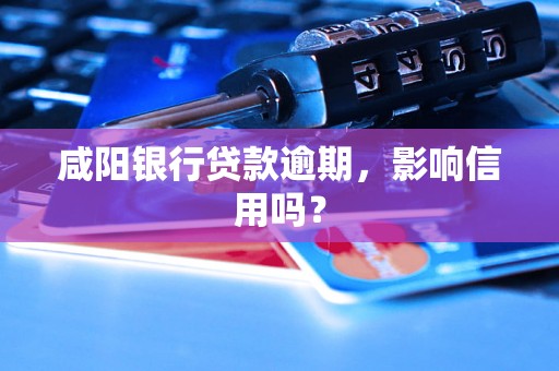 咸阳银行贷款逾期，影响信用吗？