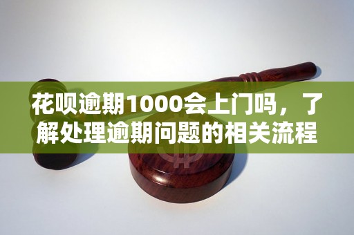 花呗逾期1000会上门吗，了解处理逾期问题的相关流程和方法