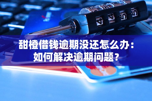 甜橙借钱逾期没还怎么办：如何解决逾期问题？