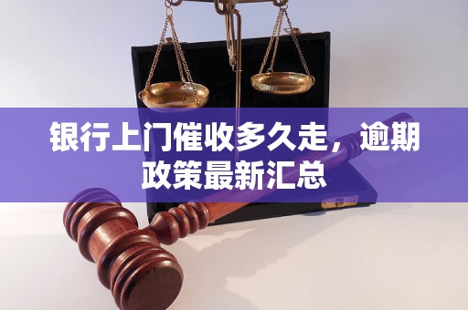 银行上门催收多久走，逾期政策最新汇总