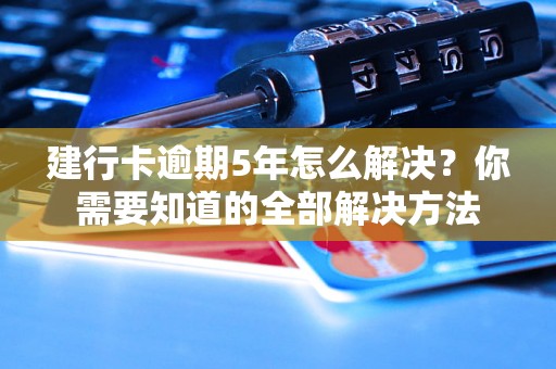 建行卡逾期5年怎么解决？你需要知道的全部解决方法