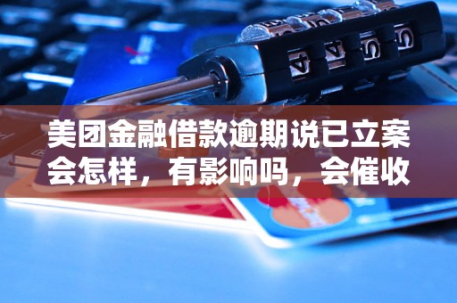 美团金融借款逾期说已立案会怎样，有影响吗，会催收吗？